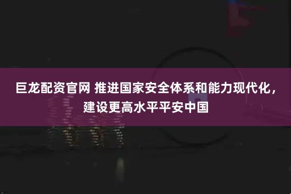 巨龙配资官网 推进国家安全体系和能力现代化，建设更高水平平安中国