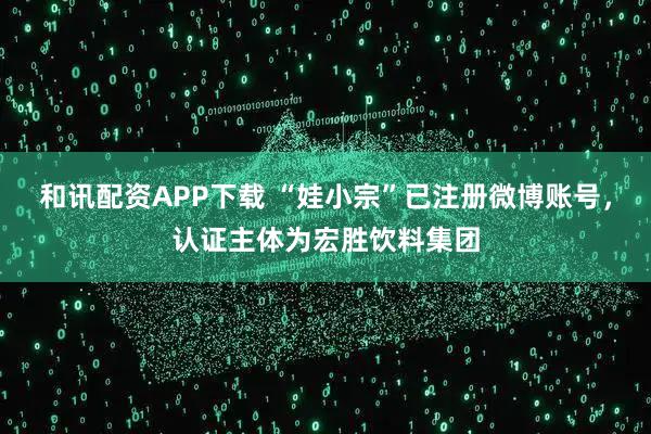 和讯配资APP下载 “娃小宗”已注册微博账号，认证主体为宏胜饮料集团