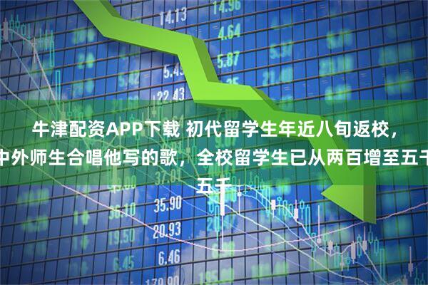 牛津配资APP下载 初代留学生年近八旬返校，中外师生合唱他写的歌，全校留学生已从两百增至五千