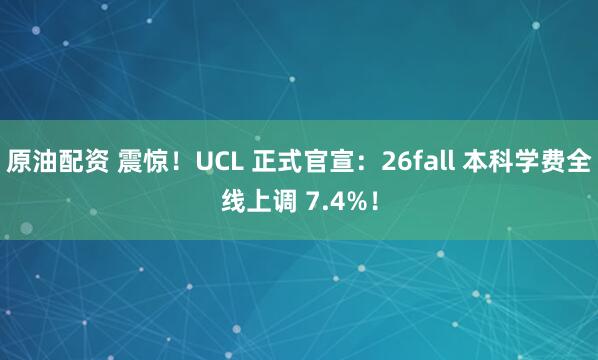原油配资 震惊！UCL 正式官宣：26fall 本科学费全线上调 7.4%！