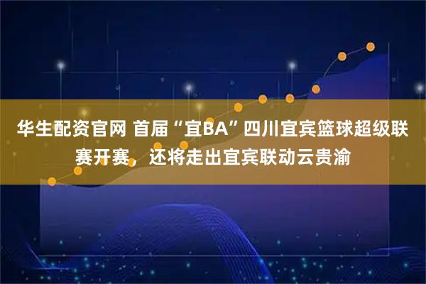 华生配资官网 首届“宜BA”四川宜宾篮球超级联赛开赛，还将走出宜宾联动云贵渝