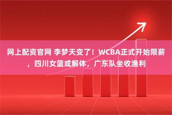 网上配资官网 李梦天变了！WCBA正式开始限薪，四川女篮或解体，广东队坐收渔利