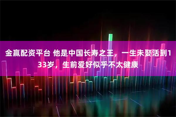 金赢配资平台 他是中国长寿之王，一生未娶活到133岁，生前爱好似乎不太健康