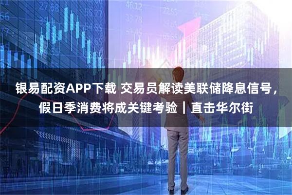 银易配资APP下载 交易员解读美联储降息信号，假日季消费将成关键考验｜直击华尔街