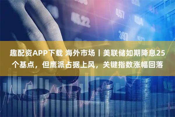 趣配资APP下载 海外市场丨美联储如期降息25个基点，但鹰派占据上风，关键指数涨幅回落