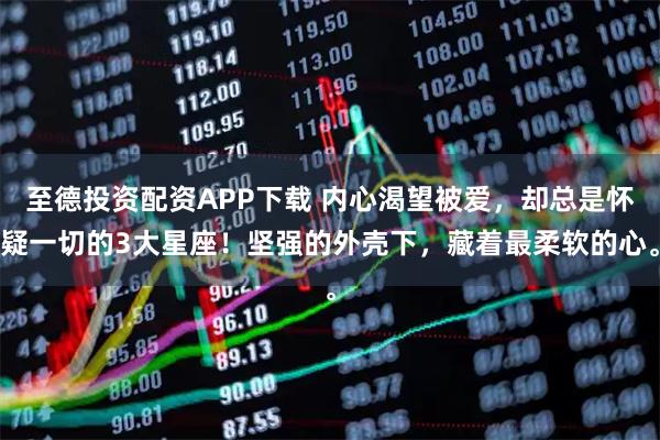 至德投资配资APP下载 内心渴望被爱，却总是怀疑一切的3大星座！坚强的外壳下，藏着最柔软的心。