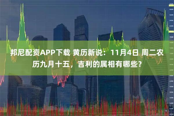 邦尼配资APP下载 黄历新说：11月4日 周二农历九月十五，吉利的属相有哪些？