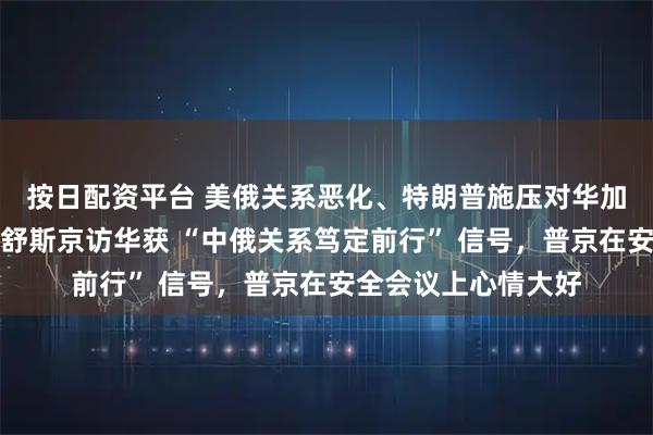 按日配资平台 美俄关系恶化、特朗普施压对华加征关税背景下，米舒斯京访华获 “中俄关系笃定前行” 信号，普京在安全会议上心情大好