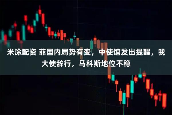 米涂配资 菲国内局势有变，中使馆发出提醒，我大使辞行，马科斯地位不稳