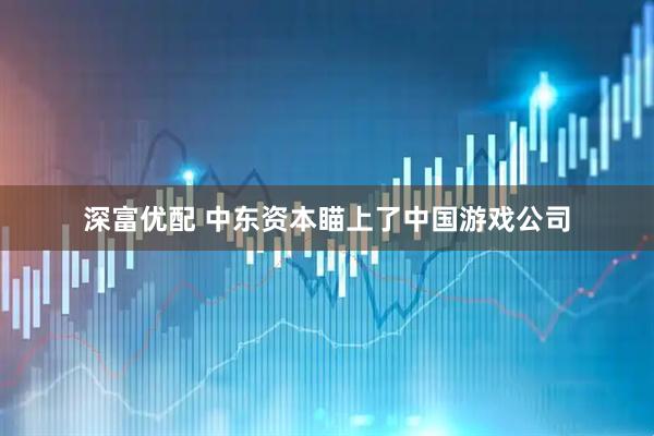 深富优配 中东资本瞄上了中国游戏公司