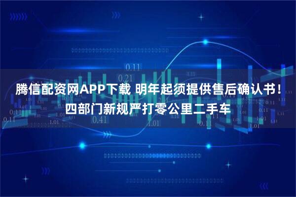 腾信配资网APP下载 明年起须提供售后确认书！四部门新规严打零公里二手车