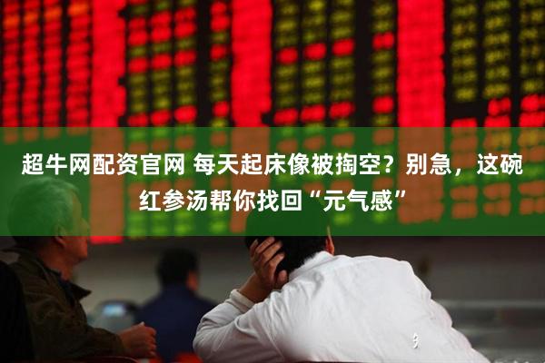 超牛网配资官网 每天起床像被掏空？别急，这碗红参汤帮你找回“元气感”