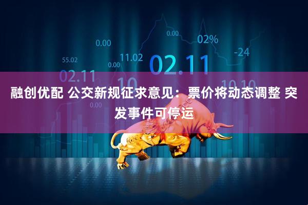 融创优配 公交新规征求意见：票价将动态调整 突发事件可停运