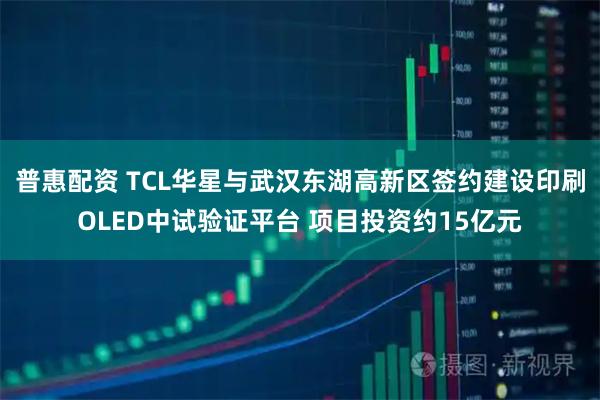 普惠配资 TCL华星与武汉东湖高新区签约建设印刷OLED中试验证平台 项目投资约15亿元
