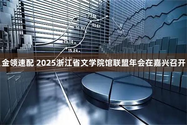 金领速配 2025浙江省文学院馆联盟年会在嘉兴召开
