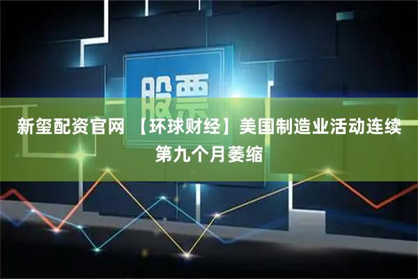 新玺配资官网 【环球财经】美国制造业活动连续第九个月萎缩