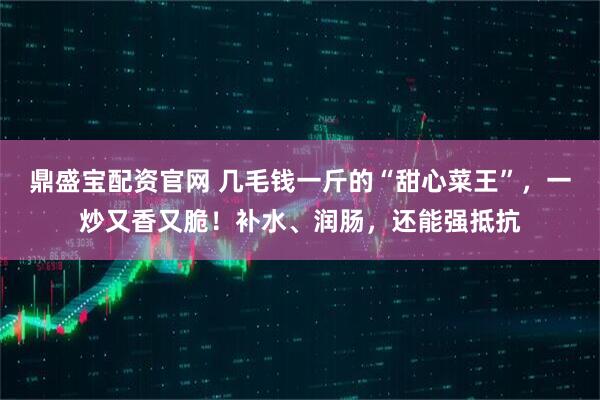 鼎盛宝配资官网 几毛钱一斤的“甜心菜王”，一炒又香又脆！补水、润肠，还能强抵抗