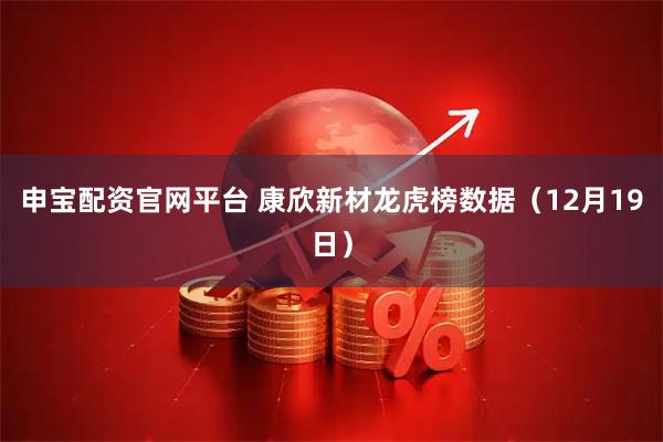 申宝配资官网平台 康欣新材龙虎榜数据（12月19日）