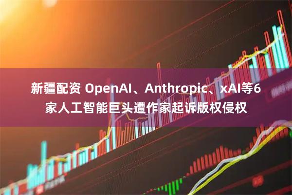 新疆配资 OpenAI、Anthropic、xAI等6家人工智能巨头遭作家起诉版权侵权