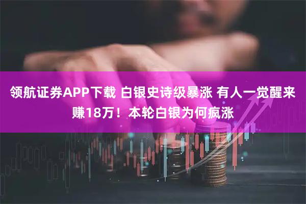 领航证券APP下载 白银史诗级暴涨 有人一觉醒来赚18万！本轮白银为何疯涨