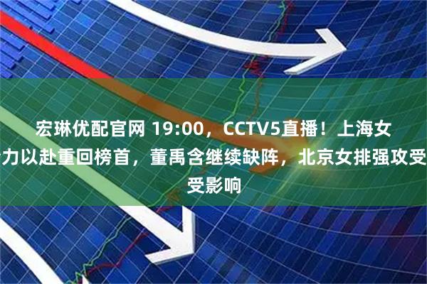 宏琳优配官网 19:00，CCTV5直播！上海女排全力以赴重回榜首，董禹含继续缺阵，北京女排强攻受影响