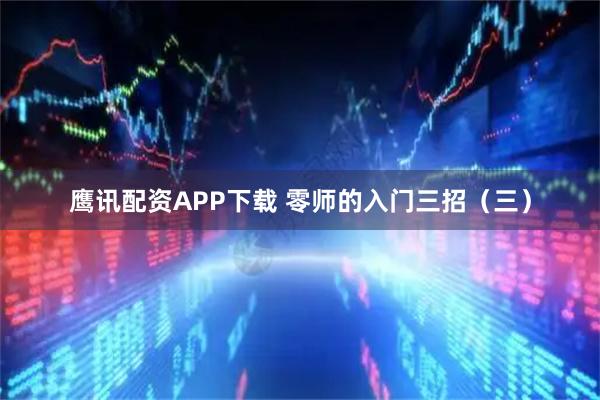 鹰讯配资APP下载 零师的入门三招（三）