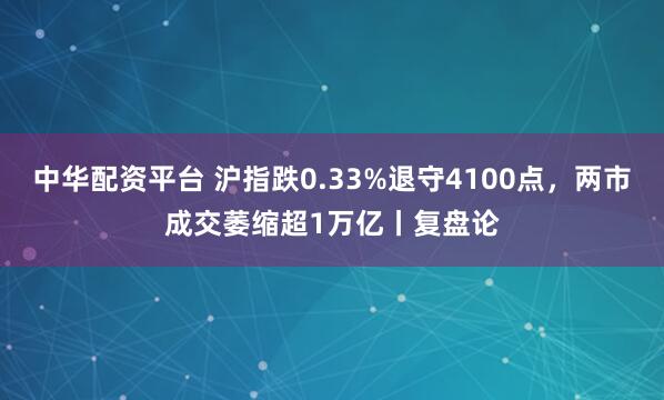 中华配资平台 沪指跌0.33%退守4100点，两市成交萎缩超1万亿丨复盘论