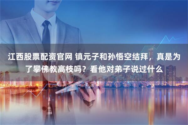 江西股票配资官网 镇元子和孙悟空结拜，真是为了攀佛教高枝吗？看他对弟子说过什么