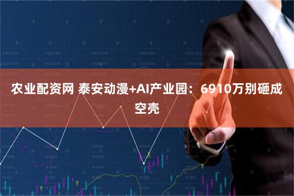 农业配资网 泰安动漫+AI产业园：6910万别砸成空壳