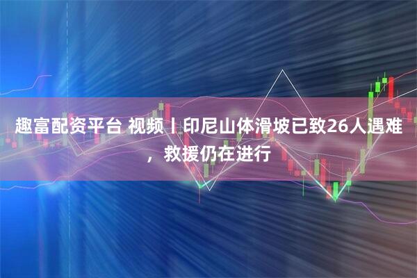趣富配资平台 视频丨印尼山体滑坡已致26人遇难，救援仍在进行