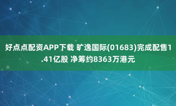 好点点配资APP下载 旷逸国际(01683)完成配售1.41亿股 净筹约8363万港元