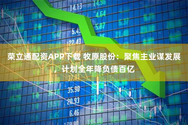 荣立通配资APP下载 牧原股份:聚焦主业谋发展,计划全年降负债百亿