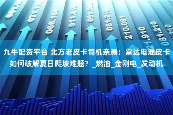 九牛配资平台 北方老皮卡司机亲测：雷达电混皮卡如何破解夏日爬坡难题？_燃油_金刚电_发动机