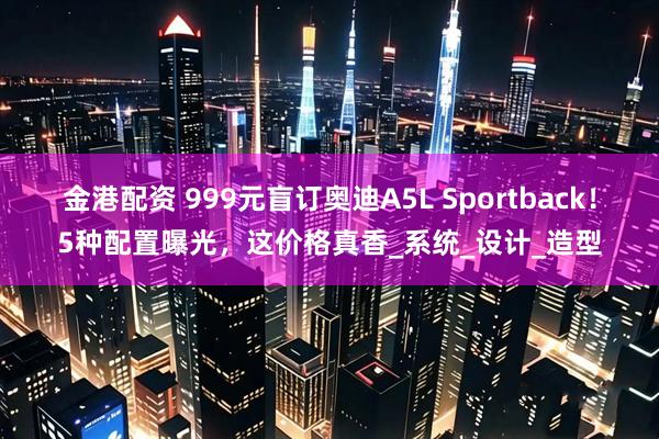 金港配资 999元盲订奥迪A5L Sportback！5种配置曝光，这价格真香_系统_设计_造型