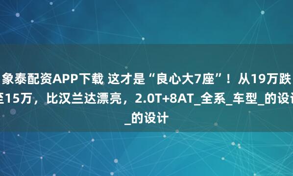 象泰配资APP下载 这才是“良心大7座”!从19万跌至15万,比汉兰达漂亮,2.0T+8AT_全系_车型_的设计