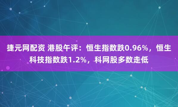 捷元网配资 港股午评：恒生指数跌0.96%，恒生科技指数跌1.2%，科网股多数走低