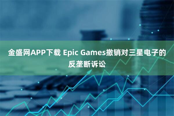 金盛网APP下载 Epic Games撤销对三星电子的反垄断诉讼