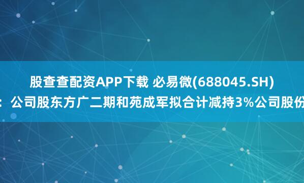股查查配资APP下载 必易微(688045.SH)：公司股东方广二期和苑成军拟合计减持3%公司股份