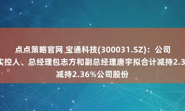 点点策略官网 宝通科技(300031.SZ)：公司控股股东及实控人、总经理包志方和副总经理唐宇拟合计减持2.36%公司股份