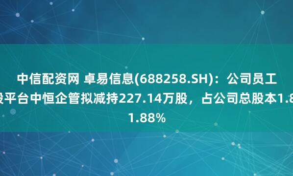 中信配资网 卓易信息(688258.SH)：公司员工持股平台中恒企管拟减持227.14万股，占公司总股本1.88%