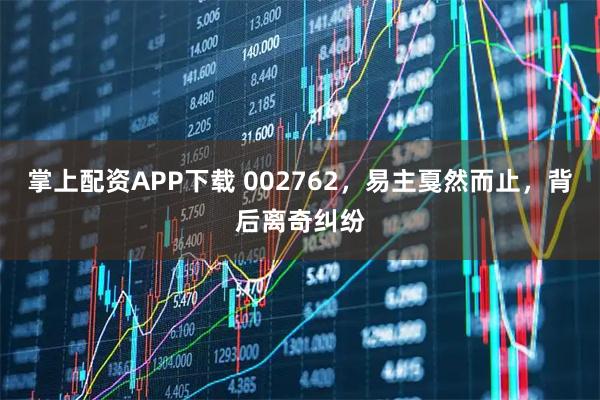 掌上配资APP下载 002762,易主戛然而止,背后离奇纠纷