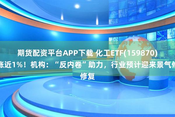 期货配资平台APP下载 化工ETF(159870)上涨近1%!机构:“反内卷”助力,行业预计迎来景气修复