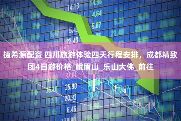 捷希源配资 四川旅游体验四天行程安排，成都精致团4日游价格_峨眉山_乐山大佛_前往