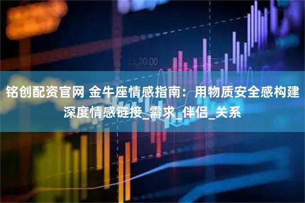 铭创配资官网 金牛座情感指南：用物质安全感构建深度情感链接_需求_伴侣_关系