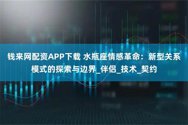 钱来网配资APP下载 水瓶座情感革命：新型关系模式的探索与边界_伴侣_技术_契约