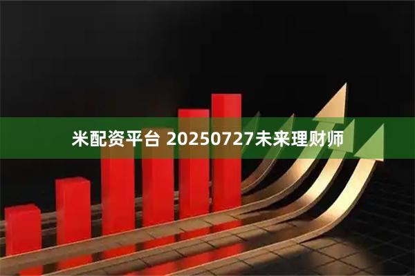 米配资平台 20250727未来理财师