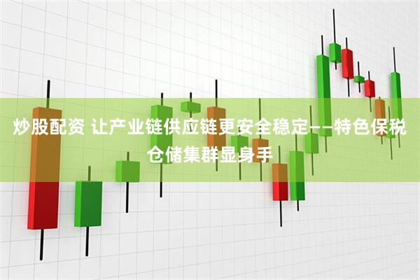 炒股配资 让产业链供应链更安全稳定——特色保税仓储集群显身手