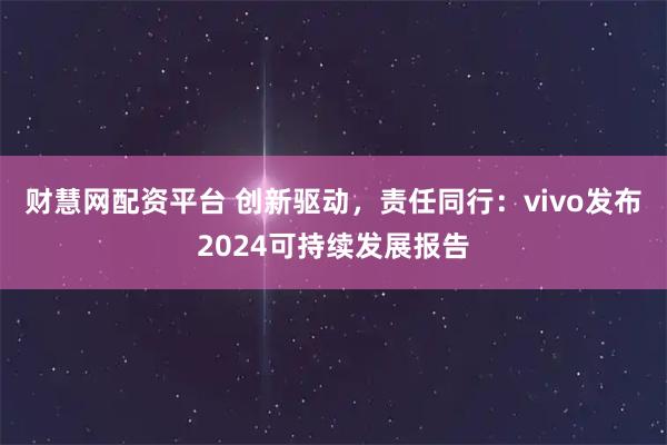 财慧网配资平台 创新驱动,责任同行:vivo发布2024可持续发展报告