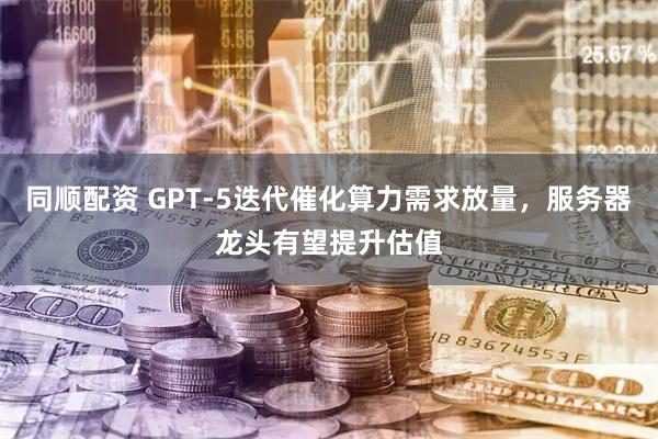同顺配资 GPT-5迭代催化算力需求放量，服务器龙头有望提升估值