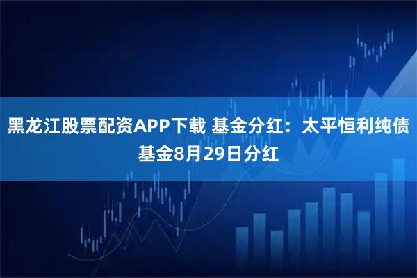 黑龙江股票配资APP下载 基金分红：太平恒利纯债基金8月29日分红